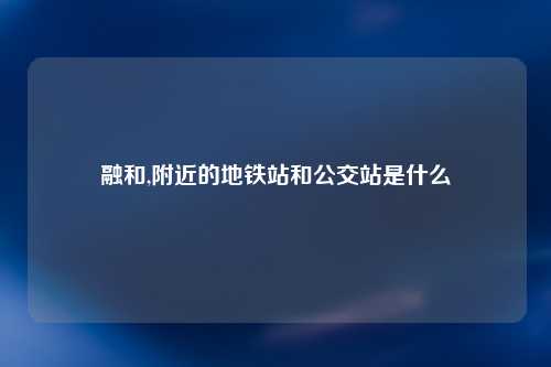融和,附近的地铁站和公交站是什么