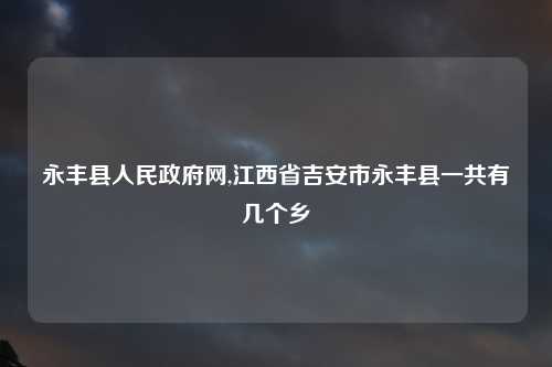 永丰县人民政府网,江西省吉安市永丰县一共有几个乡