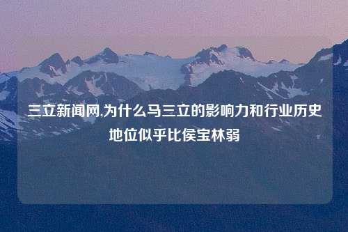 三立新闻网,为什么马三立的影响力和行业历史地位似乎比侯宝林弱