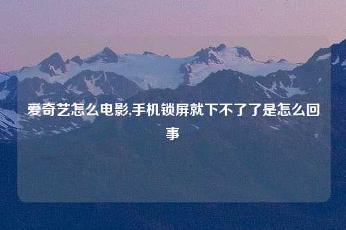 爱奇艺怎么电影,手机锁屏就下不了了是怎么回事