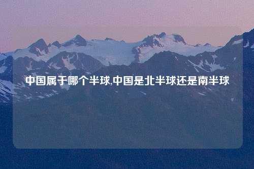 中国属于哪个半球,中国是北半球还是南半球