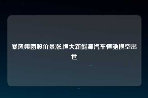 暴风集团股价暴涨,恒大新能源汽车恒驰横空出世
