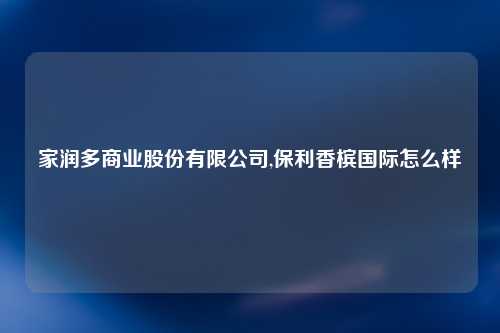 家润多商业股份有限公司,保利香槟国际怎么样
