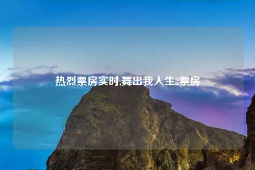 热烈票房实时,舞出我人生2票房