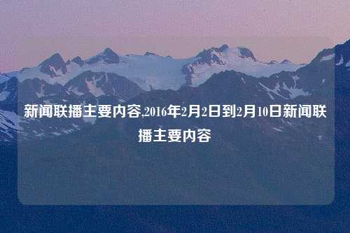 新闻联播主要内容,2016年2月2日到2月10日新闻联播主要内容