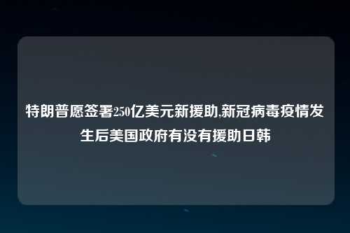 特朗普愿签署250亿美元新援助,新冠病毒疫情发生后美国政府有没有援助日韩