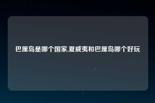 巴厘岛是哪个国家,夏威夷和巴厘岛哪个好玩