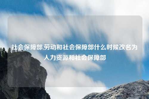 社会保障部,劳动和社会保障部什么时候改名为人力资源和社会保障部