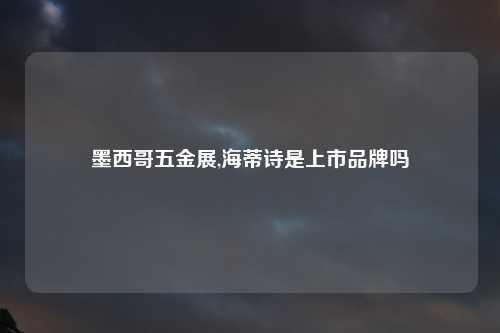 墨西哥五金展,海蒂诗是上市品牌吗