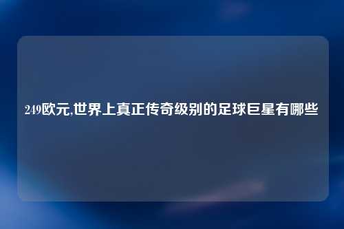 249欧元,世界上真正传奇级别的足球巨星有哪些