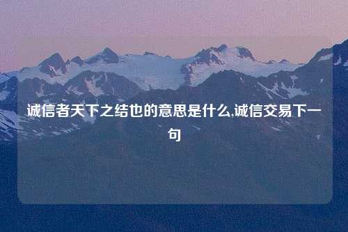 诚信者天下之结也的意思是什么,诚信交易下一句