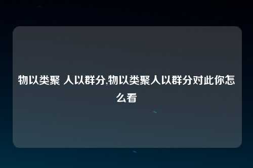 物以类聚 人以群分,物以类聚人以群分对此你怎么看