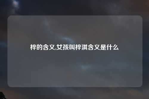梓的含义,女孩叫梓淇含义是什么