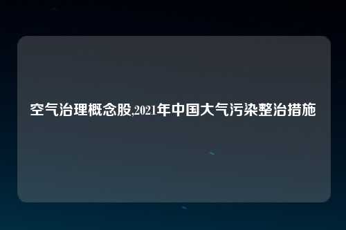 空气治理概念股,2021年中国大气污染整治措施