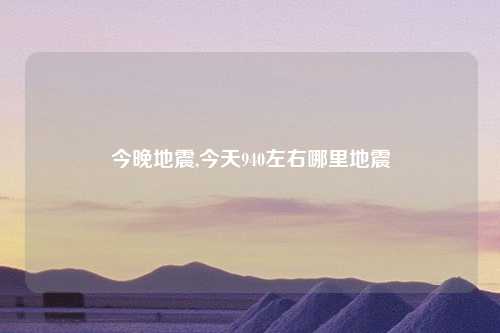 今晚地震,今天940左右哪里地震