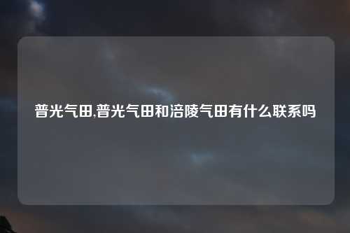 普光气田,普光气田和涪陵气田有什么联系吗