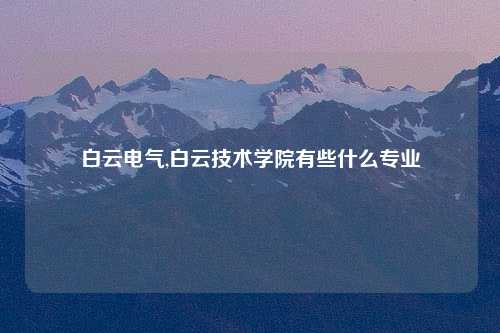 白云电气,白云技术学院有些什么专业