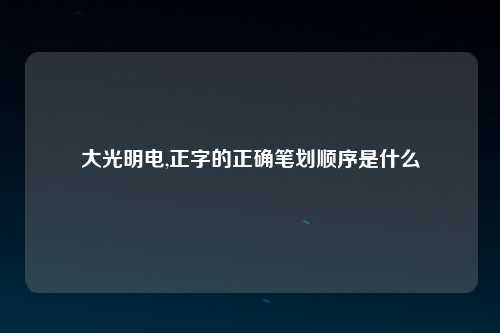 大光明电,正字的正确笔划顺序是什么
