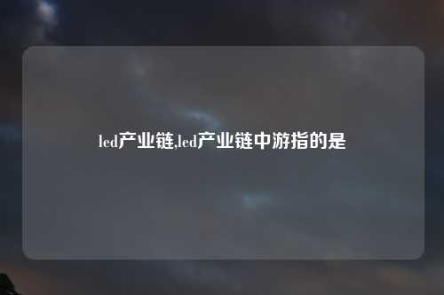 led产业链,led产业链中游指的是
