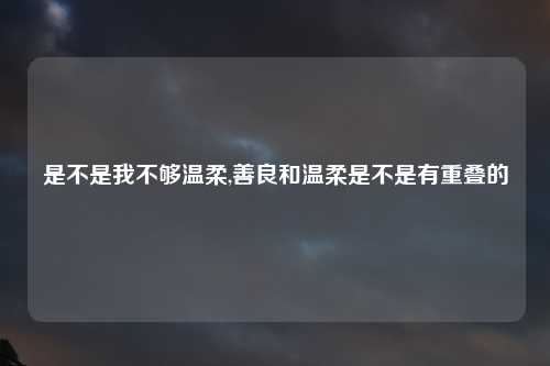 是不是我不够温柔,善良和温柔是不是有重叠的