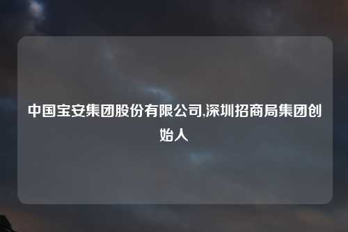 中国宝安集团股份有限公司,深圳招商局集团创始人
