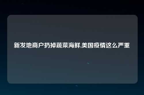 新发地商户扔掉蔬菜海鲜,美国疫情这么严重
