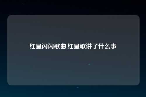 红星闪闪歌曲,红星歌讲了什么事