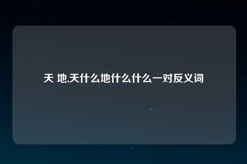 天 地,天什么地什么什么一对反义词
