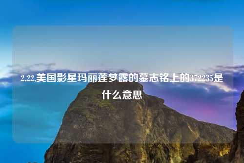 2.22,美国影星玛丽莲梦露的墓志铭上的372235是什么意思