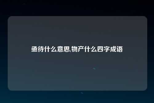 亟待什么意思,物产什么四字成语