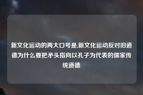 新文化运动的两大口号是,新文化运动反对旧道德为什么要把矛头指向以孔子为代表的儒家传统道德