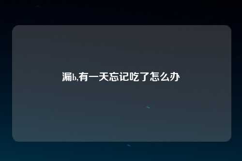 漏b,有一天忘记吃了怎么办