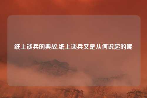 纸上谈兵的典故,纸上谈兵又是从何说起的呢
