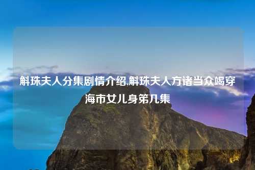 斛珠夫人分集剧情介绍,斛珠夫人方诸当众竭穿海市女儿身笫几集
