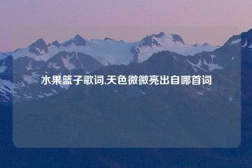 水果篮子歌词,天色微微亮出自哪首词