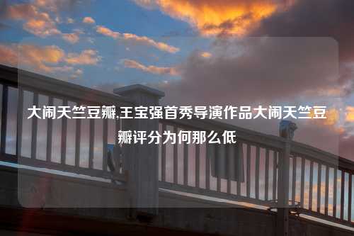 大闹天竺豆瓣,王宝强首秀导演作品大闹天竺豆瓣评分为何那么低