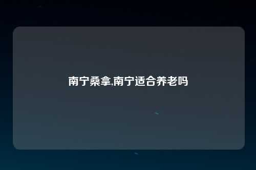 南宁桑拿,南宁适合养老吗