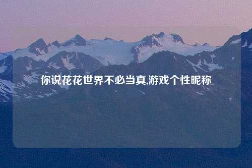你说花花世界不必当真,游戏个性昵称