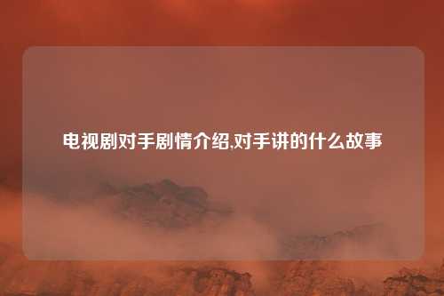 电视剧对手剧情介绍,对手讲的什么故事