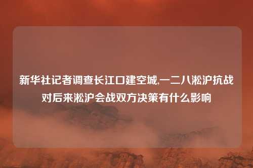 新华社记者调查长江口建空城,一二八淞沪抗战对后来淞沪会战双方决策有什么影响