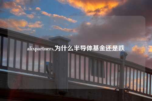 alixpartners,为什么半导体基金还是跌