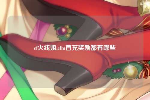 cf火线姐,cfm首充奖励都有哪些
