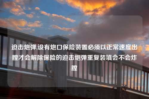 迫击炮弹,设有炮口保险装置必须以正常速度出膛才会解除保险的迫击炮弹重复装填会不会炸膛