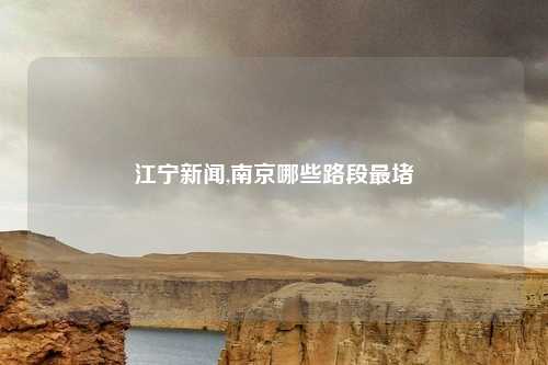 江宁新闻,南京哪些路段最堵