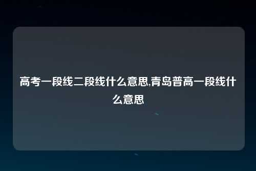 高考一段线二段线什么意思,青岛普高一段线什么意思