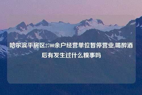 哈尔滨平房区2700余户经营单位暂停营业,喝醉酒后有发生过什么糗事吗