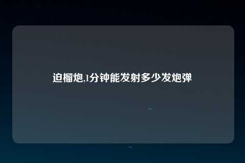 迫榴炮,1分钟能发射多少发炮弹
