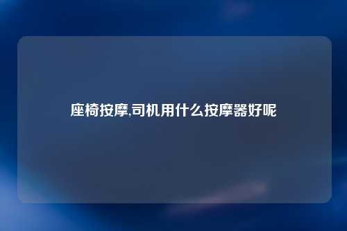 座椅按摩,司机用什么按摩器好呢