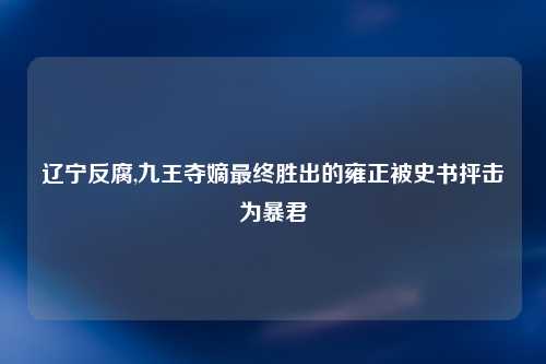辽宁反腐,九王夺嫡最终胜出的雍正被史书抨击为暴君