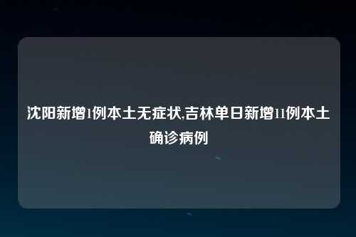 沈阳新增1例本土无症状,吉林单日新增11例本土确诊病例
